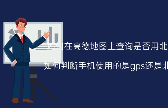 如何在高德地图上查询是否用北斗 如何判断手机使用的是gps还是北斗？